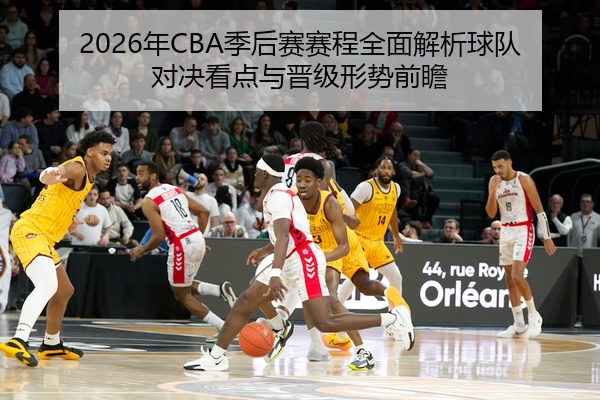 2026年CBA季后赛赛程全面解析球队对决看点与晋级形势前瞻