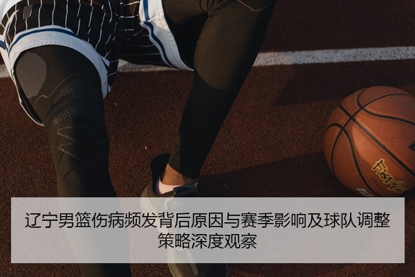 辽宁男篮伤病频发背后原因与赛季影响及球队调整策略深度观察