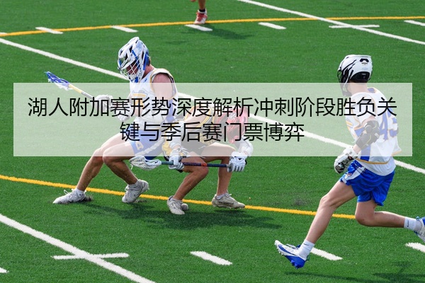 湖人附加赛形势深度解析冲刺阶段胜负关键与季后赛门票博弈