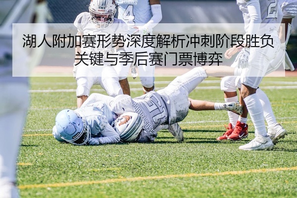 湖人附加赛形势深度解析冲刺阶段胜负关键与季后赛门票博弈