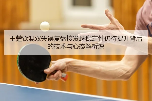 王楚钦混双失误复盘接发球稳定性仍待提升背后的技术与心态解析深