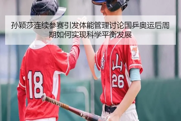 孙颖莎连续参赛引发体能管理讨论国乒奥运后周期如何实现科学平衡发展